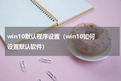 win10默认程序设置（win10如何设置默认软件）