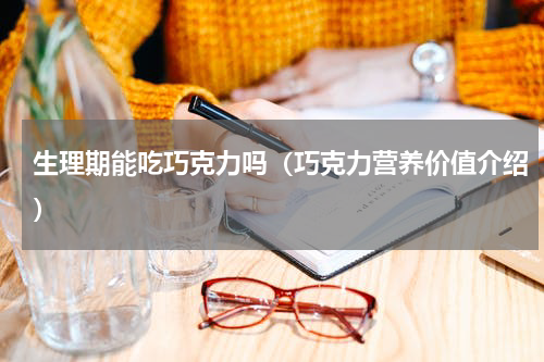 生理期能吃巧克力吗（巧克力营养价值介绍）