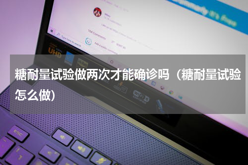 糖耐量试验做两次才能确诊吗（糖耐量试验怎么做）