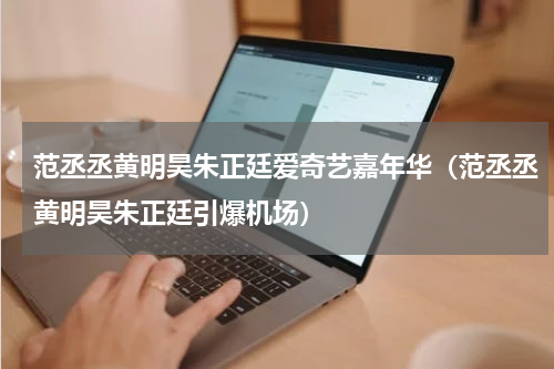 范丞丞黄明昊朱正廷爱奇艺嘉年华（范丞丞黄明昊朱正廷引爆机场）