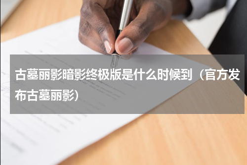 古墓丽影暗影终极版是什么时候到（官方发布古墓丽影）
