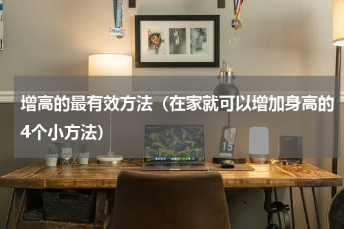 增高的最有效方法（在家就可以增加身高的4个小方法）