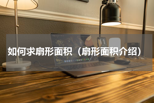 如何求扇形面积（扇形面积介绍）