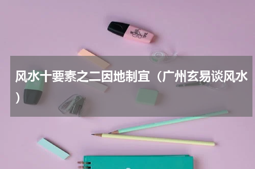 风水十要素之二因地制宜（广州玄易谈风水）