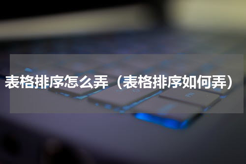 表格排序怎么弄（表格排序如何弄）