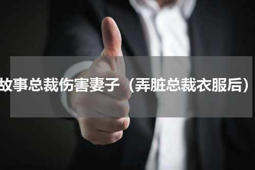 故事总裁伤害妻子（弄脏总裁衣服后）