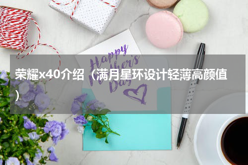 荣耀x40介绍（满月星环设计轻薄高颜值）