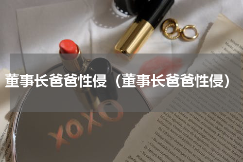 董事长爸爸性侵（董事长爸爸性侵）