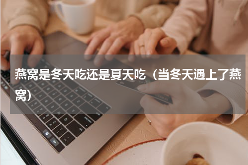 燕窝是冬天吃还是夏天吃（当冬天遇上了燕窝）