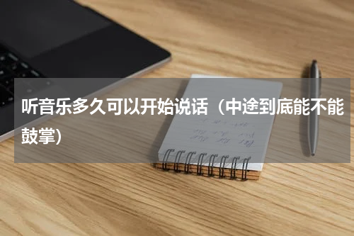 听音乐多久可以开始说话（中途到底能不能鼓掌）