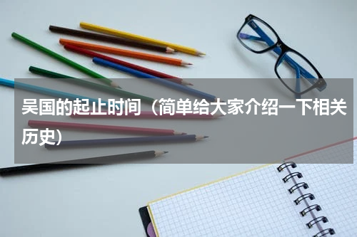 吴国的起止时间（简单给大家介绍一下相关历史）
