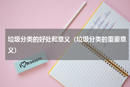 垃圾分类的好处和意义（垃圾分类的重要意义）