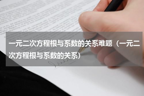 一元二次方程根与系数的关系难题（一元二次方程根与系数的关系）