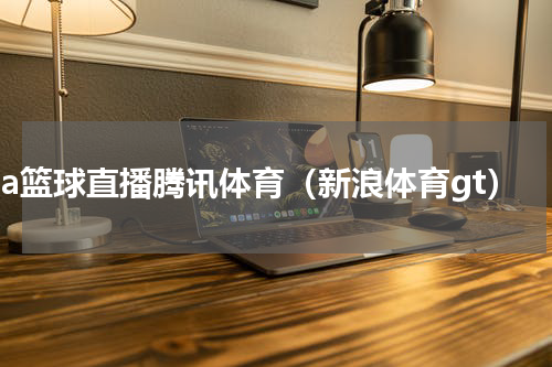 cba篮球直播腾讯体育（新浪体育gt）