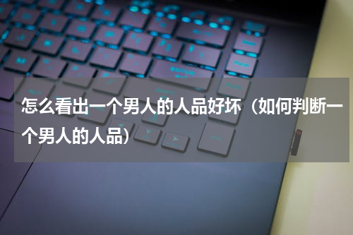 怎么看出一个男人的人品好坏（如何判断一个男人的人品）