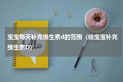 宝宝每天补充维生素d的范围（给宝宝补充维生素D）