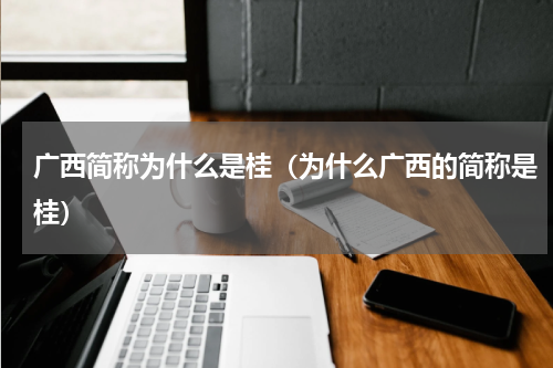 广西简称为什么是桂（为什么广西的简称是桂）