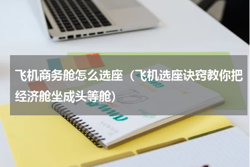 飞机商务舱怎么选座（飞机选座诀窍教你把经济舱坐成头等舱）