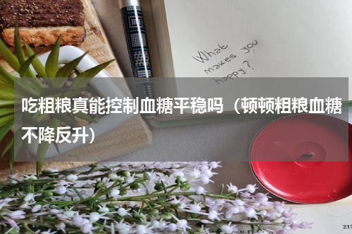 吃粗粮真能控制血糖平稳吗（顿顿粗粮血糖不降反升）