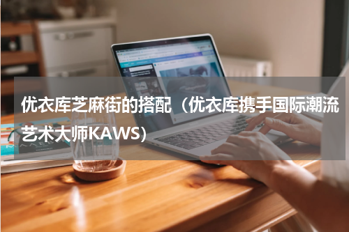 优衣库芝麻街的搭配（优衣库携手国际潮流艺术大师KAWS）