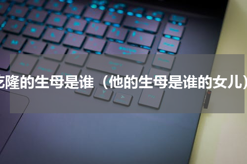 乾隆的生母是谁（他的生母是谁的女儿）