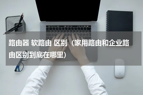 路由器 软路由 区别（家用路由和企业路由区别到底在哪里）
