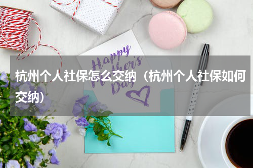 杭州个人社保怎么交纳（杭州个人社保如何交纳）