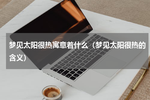 梦见太阳很热寓意着什么（梦见太阳很热的含义）