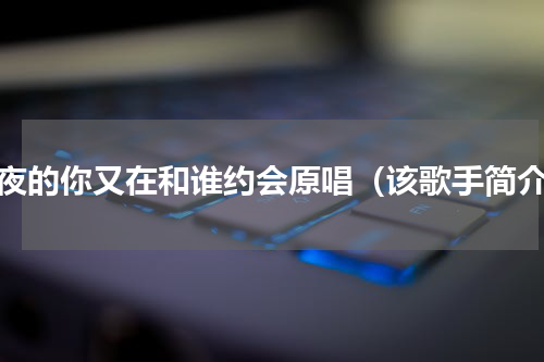 今夜的你又在和谁约会原唱（该歌手简介）