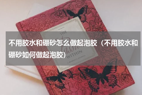 不用胶水和硼砂怎么做起泡胶（不用胶水和硼砂如何做起泡胶）