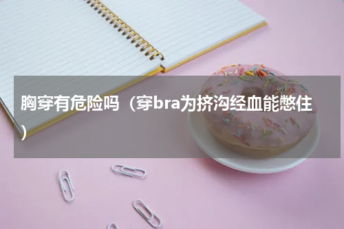胸穿有危险吗（穿bra为挤沟经血能憋住）