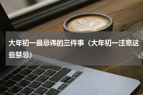 大年初一最忌讳的三件事（大年初一注意这些禁忌）
