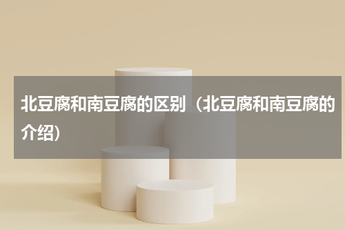 北豆腐和南豆腐的区别（北豆腐和南豆腐的介绍）