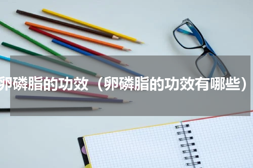 卵磷脂的功效（卵磷脂的功效有哪些）