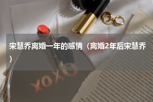 宋慧乔离婚一年的感情（离婚2年后宋慧乔）