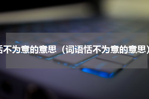 恬不为意的意思（词语恬不为意的意思）
