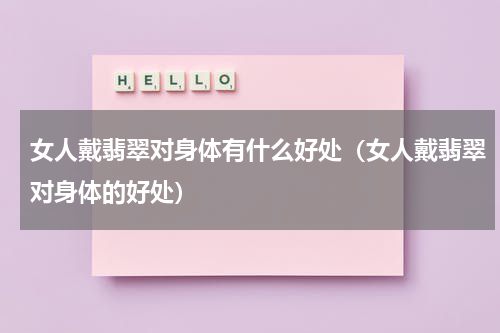 女人戴翡翠对身体有什么好处（女人戴翡翠对身体的好处）