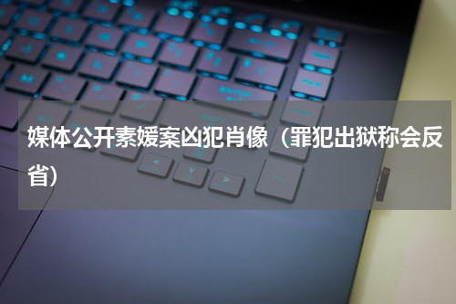 媒体公开素媛案凶犯肖像（罪犯出狱称会反省）