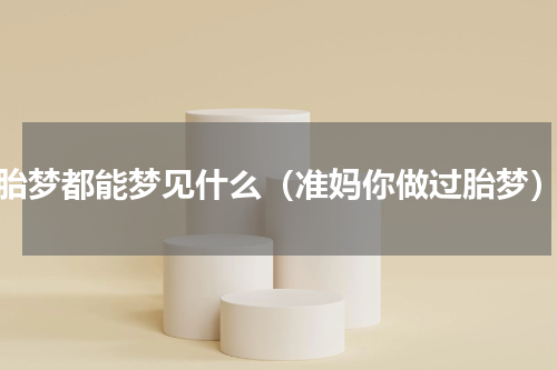 胎梦都能梦见什么（准妈你做过胎梦）