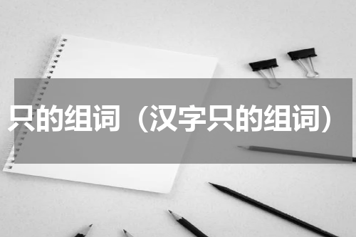 只的组词（汉字只的组词）