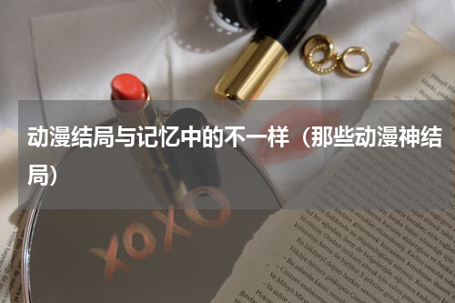 动漫结局与记忆中的不一样（那些动漫神结局）