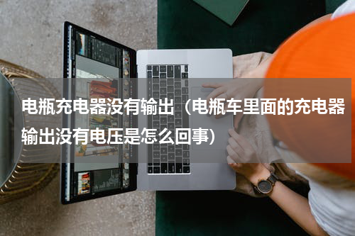 电瓶充电器没有输出（电瓶车里面的充电器输出没有电压是怎么回事）