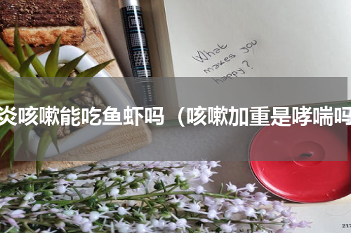 肺炎咳嗽能吃鱼虾吗（咳嗽加重是哮喘吗）