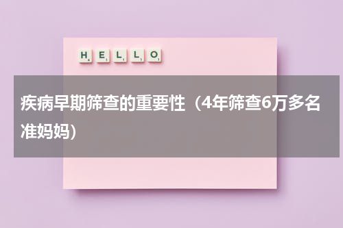 疾病早期筛查的重要性（4年筛查6万多名准妈妈）