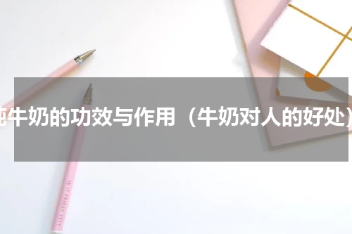 纯牛奶的功效与作用（牛奶对人的好处）