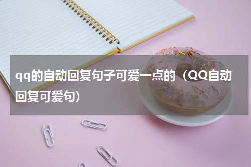 qq的自动回复句子可爱一点的（QQ自动回复可爱句）