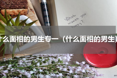 什么面相的男生专一（什么面相的男生）