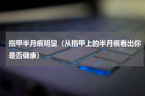 指甲半月痕明显（从指甲上的半月痕看出你是否健康）