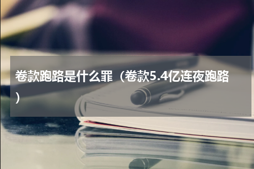 卷款跑路是什么罪（卷款5.4亿连夜跑路）