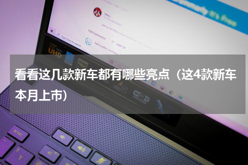 看看这几款新车都有哪些亮点（这4款新车本月上市）